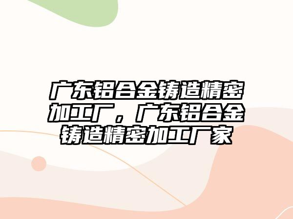 廣東鋁合金鑄造精密加工廠，廣東鋁合金鑄造精密加工廠家