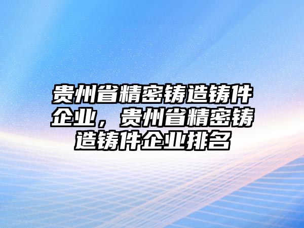 貴州省精密鑄造鑄件企業(yè)，貴州省精密鑄造鑄件企業(yè)排名