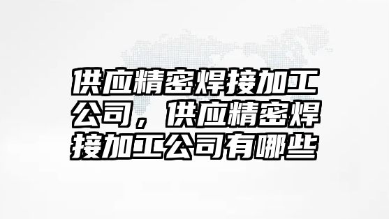 供應精密焊接加工公司，供應精密焊接加工公司有哪些