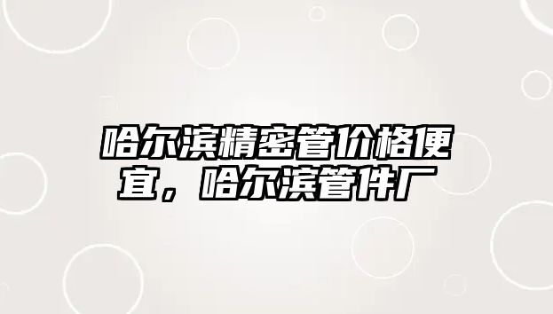 哈爾濱精密管價格便宜，哈爾濱管件廠