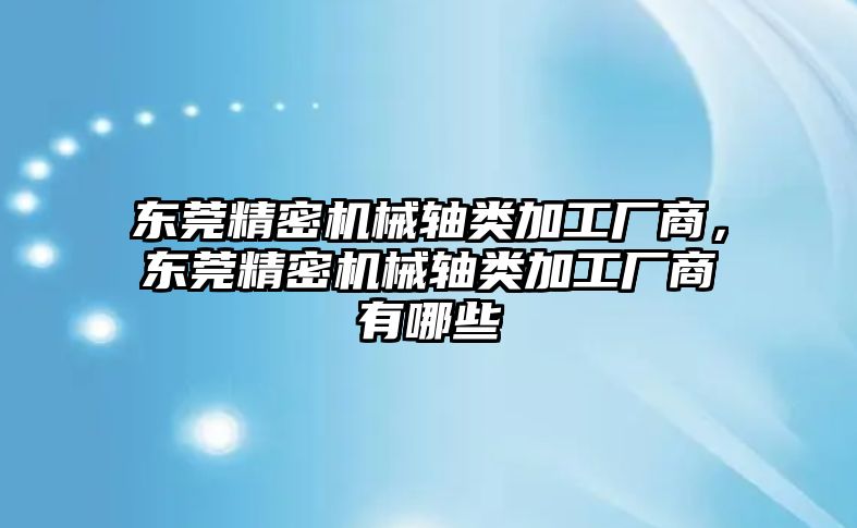東莞精密機(jī)械軸類加工廠商，東莞精密機(jī)械軸類加工廠商有哪些