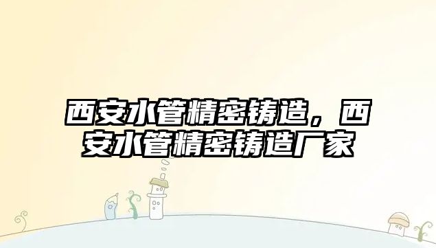 西安水管精密鑄造，西安水管精密鑄造廠家