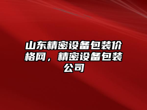 山東精密設(shè)備包裝價(jià)格網(wǎng)，精密設(shè)備包裝公司