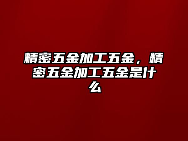 精密五金加工五金，精密五金加工五金是什么