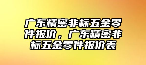 廣東精密非標(biāo)五金零件報(bào)價，廣東精密非標(biāo)五金零件報(bào)價表