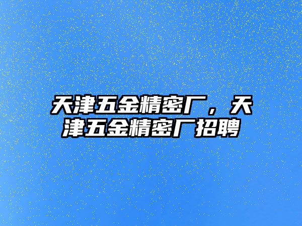 天津五金精密廠，天津五金精密廠招聘