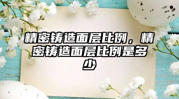 精密鑄造面層比例，精密鑄造面層比例是多少