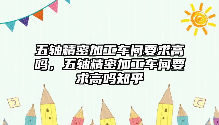 五軸精密加工車間要求高嗎，五軸精密加工車間要求高嗎知乎