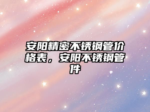 安陽精密不銹鋼管價格表，安陽不銹鋼管件