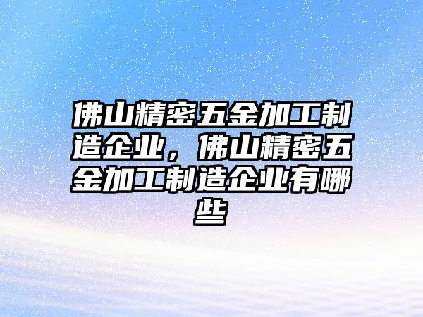 佛山精密五金加工制造企業(yè)，佛山精密五金加工制造企業(yè)有哪些