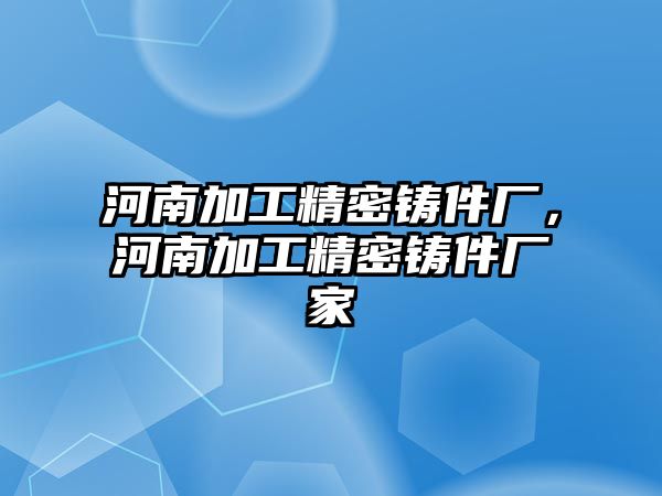 河南加工精密鑄件廠，河南加工精密鑄件廠家