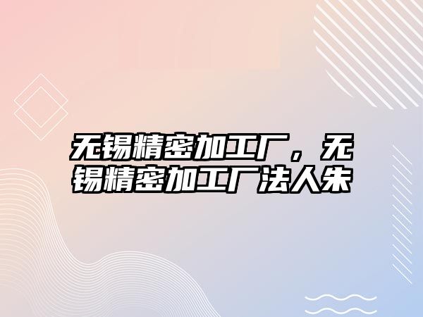 無錫精密加工廠，無錫精密加工廠法人朱