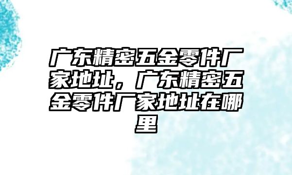 廣東精密五金零件廠家地址，廣東精密五金零件廠家地址在哪里