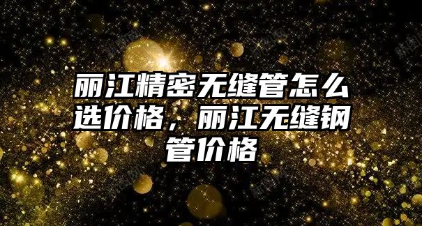 麗江精密無縫管怎么選價格，麗江無縫鋼管價格