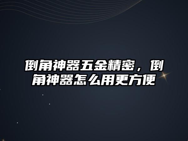 倒角神器五金精密，倒角神器怎么用更方便