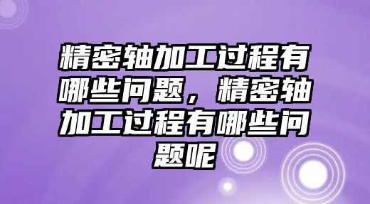 精密軸加工過程有哪些問題，精密軸加工過程有哪些問題呢