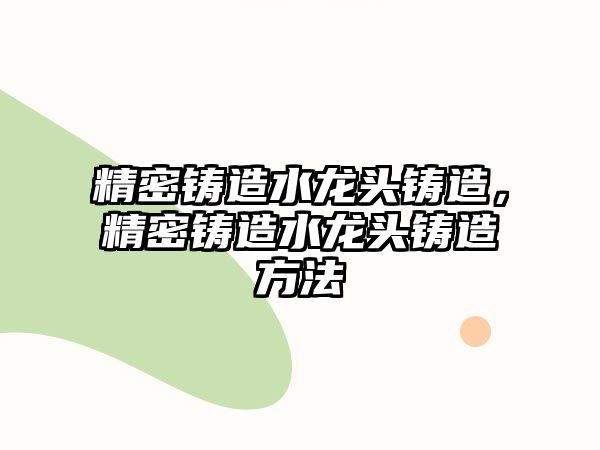 精密鑄造水龍頭鑄造，精密鑄造水龍頭鑄造方法