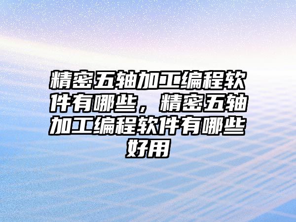 精密五軸加工編程軟件有哪些，精密五軸加工編程軟件有哪些好用