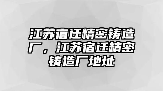 江蘇宿遷精密鑄造廠，江蘇宿遷精密鑄造廠地址