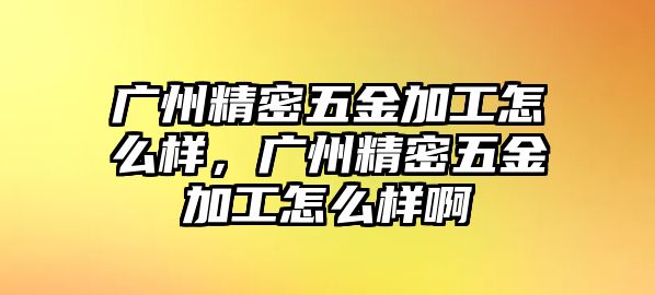 廣州精密五金加工怎么樣，廣州精密五金加工怎么樣啊