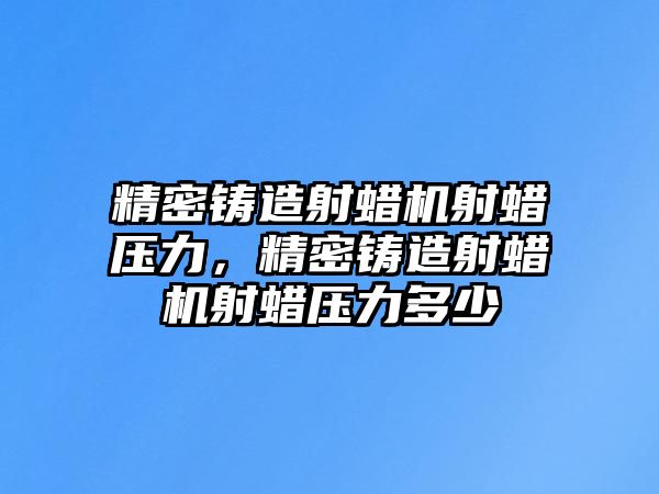 精密鑄造射蠟機(jī)射蠟壓力，精密鑄造射蠟機(jī)射蠟壓力多少