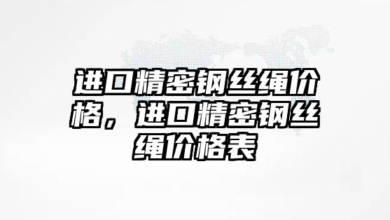 進口精密鋼絲繩價格，進口精密鋼絲繩價格表