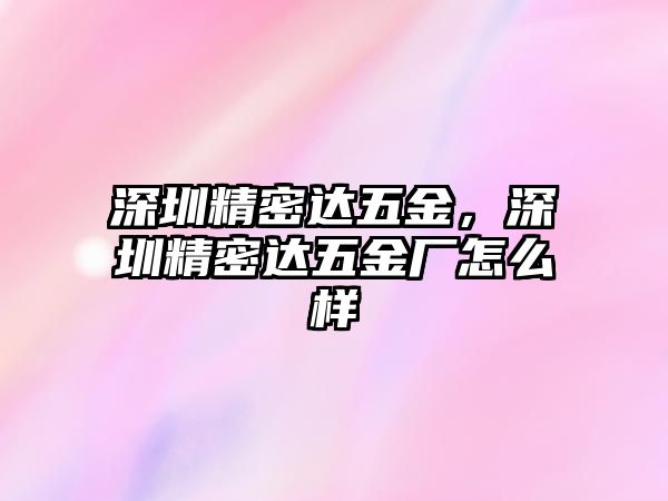 深圳精密達五金，深圳精密達五金廠怎么樣