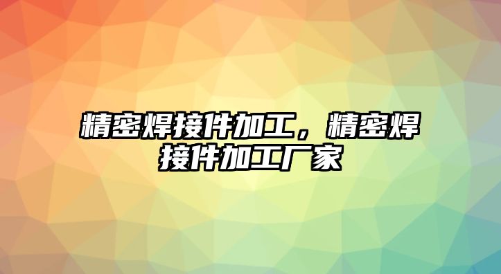 精密焊接件加工，精密焊接件加工廠家