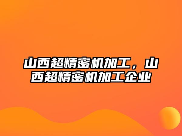 山西超精密機(jī)加工，山西超精密機(jī)加工企業(yè)