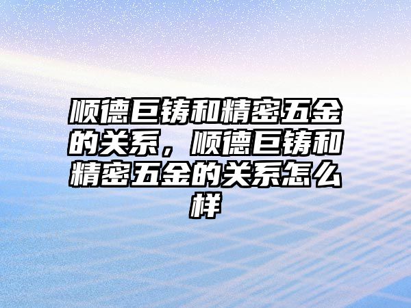 順德巨鑄和精密五金的關系，順德巨鑄和精密五金的關系怎么樣