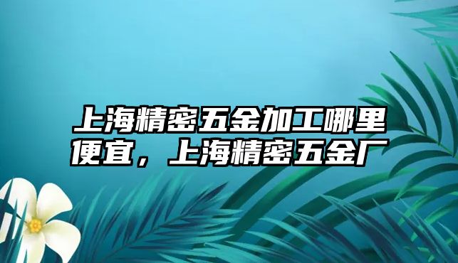 上海精密五金加工哪里便宜，上海精密五金廠