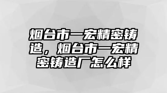 煙臺(tái)市一宏精密鑄造，煙臺(tái)市一宏精密鑄造廠怎么樣