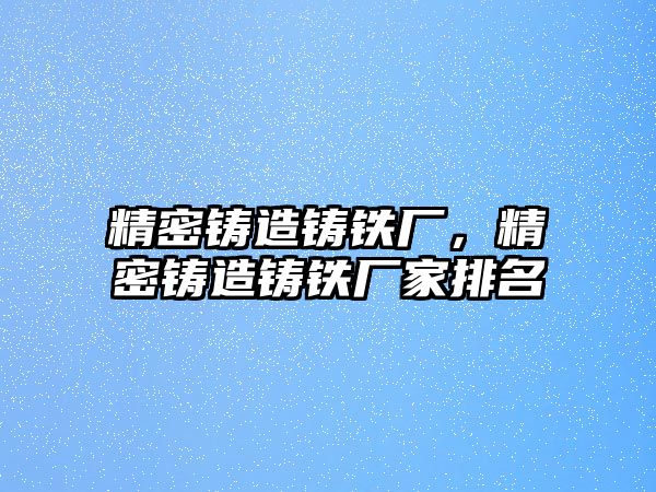 精密鑄造鑄鐵廠，精密鑄造鑄鐵廠家排名