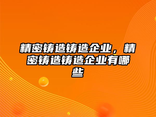 精密鑄造鑄造企業(yè)，精密鑄造鑄造企業(yè)有哪些