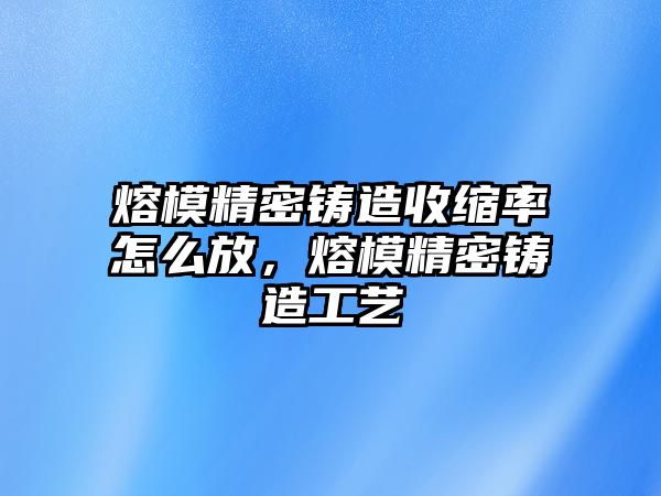 熔模精密鑄造收縮率怎么放，熔模精密鑄造工藝