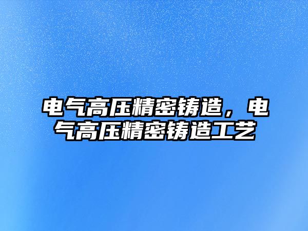 電氣高壓精密鑄造，電氣高壓精密鑄造工藝