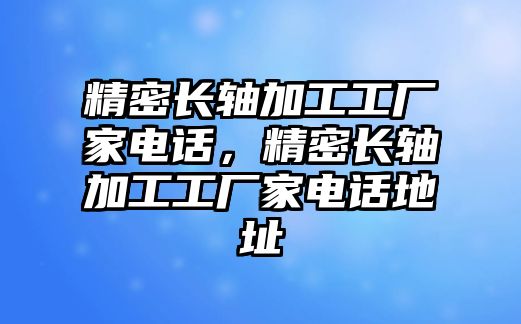 精密長軸加工工廠家電話，精密長軸加工工廠家電話地址