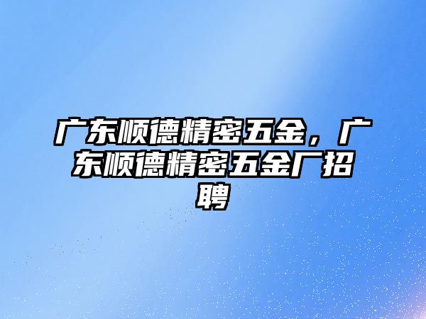 廣東順德精密五金，廣東順德精密五金廠招聘