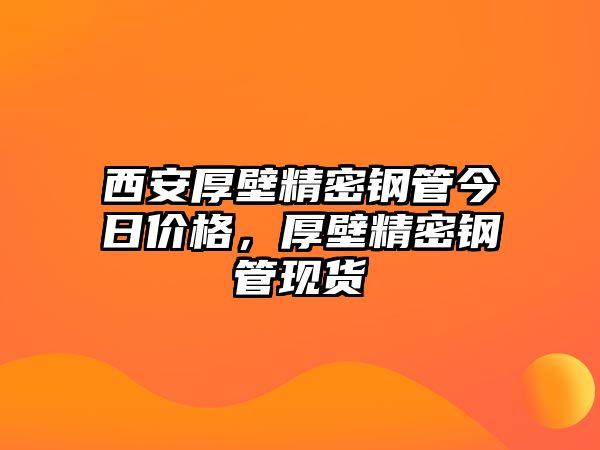 西安厚壁精密鋼管今日價格，厚壁精密鋼管現(xiàn)貨