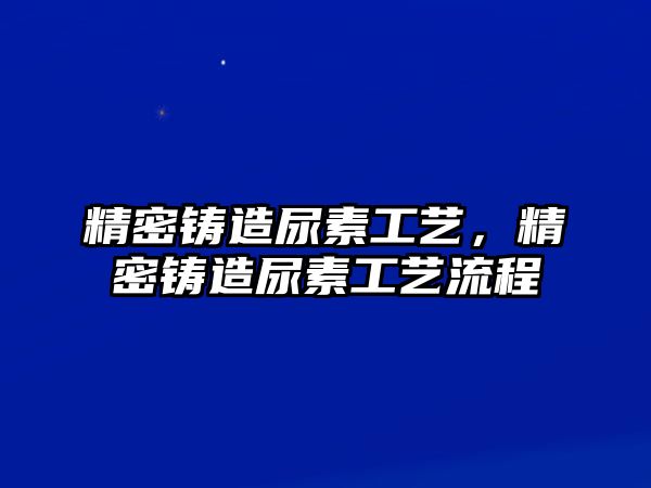 精密鑄造尿素工藝，精密鑄造尿素工藝流程