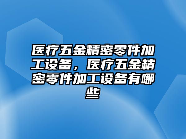 醫(yī)療五金精密零件加工設(shè)備，醫(yī)療五金精密零件加工設(shè)備有哪些