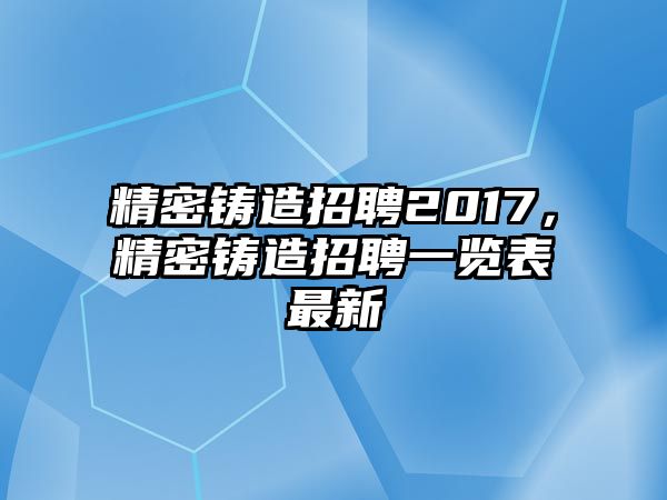 精密鑄造招聘2017，精密鑄造招聘一覽表最新