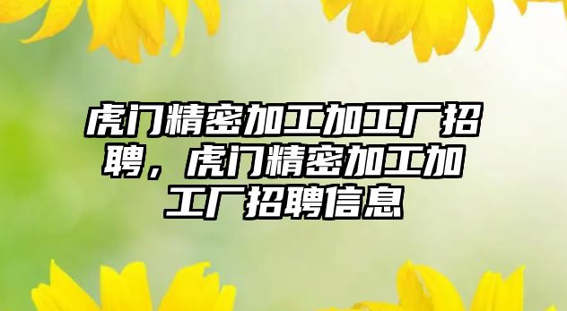 虎門精密加工加工廠招聘，虎門精密加工加工廠招聘信息