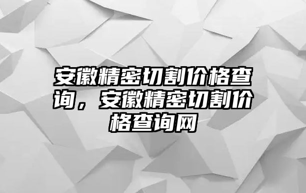 安徽精密切割價格查詢，安徽精密切割價格查詢網(wǎng)