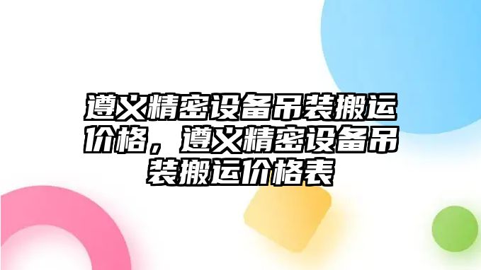 遵義精密設(shè)備吊裝搬運(yùn)價(jià)格，遵義精密設(shè)備吊裝搬運(yùn)價(jià)格表