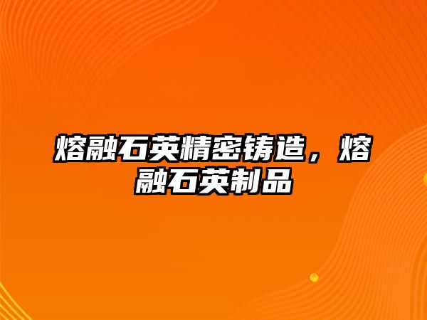 熔融石英精密鑄造，熔融石英制品