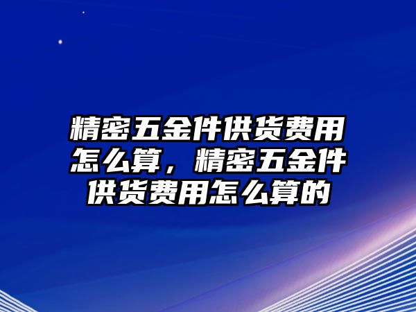 精密五金件供貨費(fèi)用怎么算，精密五金件供貨費(fèi)用怎么算的