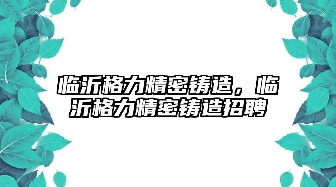 臨沂格力精密鑄造，臨沂格力精密鑄造招聘