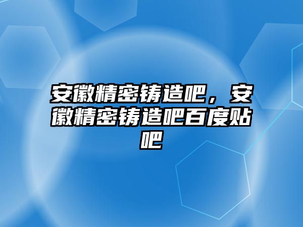 安徽精密鑄造吧，安徽精密鑄造吧百度貼吧