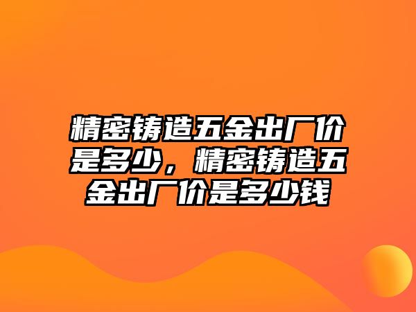 精密鑄造五金出廠價(jià)是多少，精密鑄造五金出廠價(jià)是多少錢